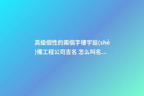高級個性的兩個字樓宇設(shè)備工程公司吉名 怎么叫名字-第1張-公司起名-玄機派
